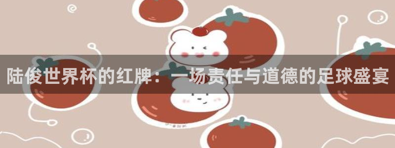 女足世界杯直播在线观看免费高清：陆俊世界杯的红牌：一场责任与道德的足球盛宴