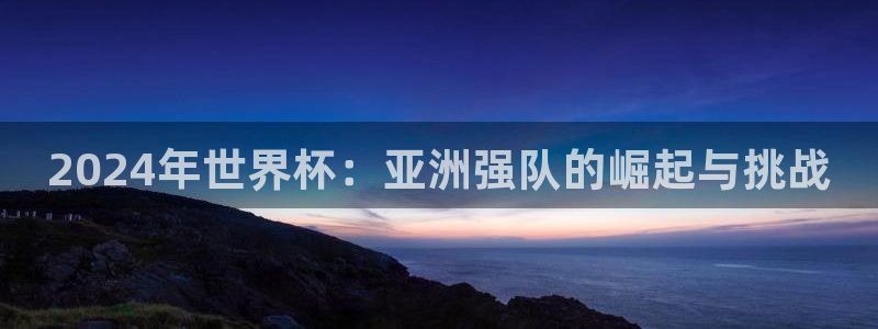 世界杯预选赛规则：2024年世界杯：亚洲强队的崛起与挑战