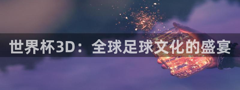 世界杯决赛预测：世界杯3D：全球足球文化的盛宴