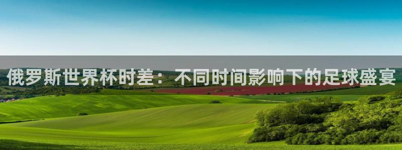 世界杯决赛直播：俄罗斯世界杯时差：不同时间影响下的足球盛宴
