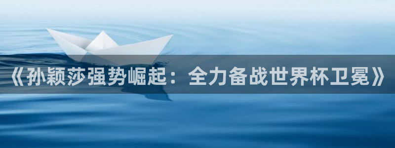 2026世界杯预选赛：《孙颖莎强势崛起：全力备战世界杯卫冕》